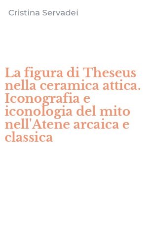 La figura di Theseus nella ceramica attica. Iconografia e iconologia del mito nell'Atene arcaica e classica