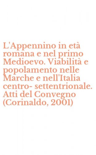 L'Appennino in et&agrave; romana e nel primo Medioevo. Viabilit&agrave; e popolamento nelle Marche e nell'Italia centro-settentrionale. Atti del Convegno (Corinaldo, 2001)