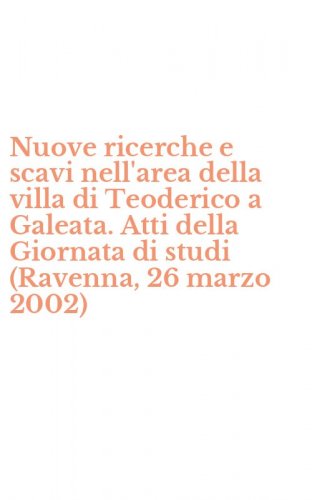 Nuove ricerche e scavi nell'area della villa di Teoderico a Galeata. Atti della Giornata di studi (Ravenna, 26 marzo 2002)