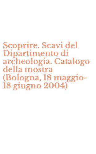 Scoprire. Scavi del Dipartimento di archeologia. Catalogo della mostra (Bologna, 18 maggio-18 giugno 2004)