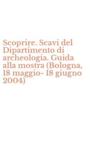 Scoprire. Scavi del Dipartimento di archeologia. Guida alla mostra (Bologna, 18 maggio-18 giugno 2004)