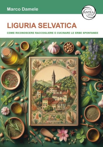 Liguria selvatica. Come riconoscere raccogliere e cucinare le erbe spontanee