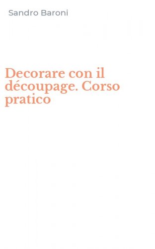 Decorare con il d&eacute;coupage. Corso pratico