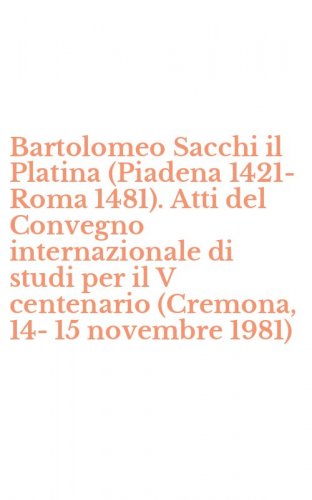 Bartolomeo Sacchi il Platina (Piadena 1421-Roma 1481). Atti del Convegno internazionale di studi per il V centenario (Cremona, 14-15 novembre 1981)