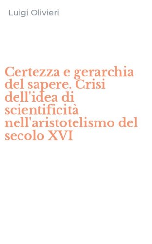 Certezza e gerarchia del sapere. Crisi dell'idea di scientificit&agrave; nell'aristotelismo del secolo XVI