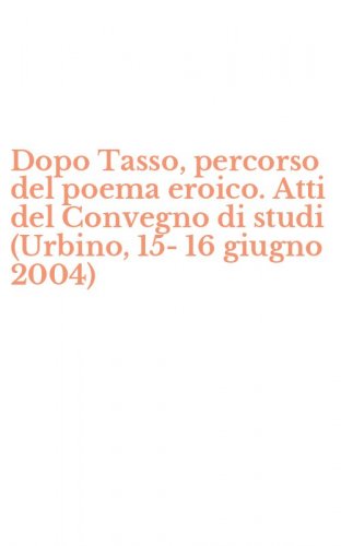 Dopo Tasso, percorso del poema eroico. Atti del Convegno di studi (Urbino, 15-16 giugno 2004)
