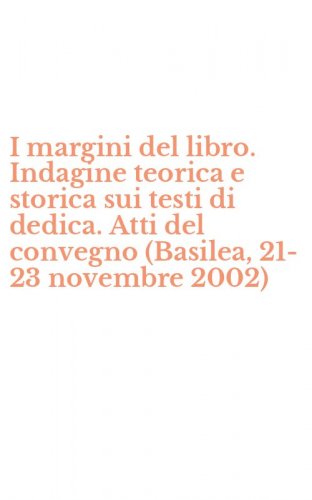 I margini del libro. Indagine teorica e storica sui testi di dedica. Atti del convegno (Basilea, 21-23 novembre 2002)