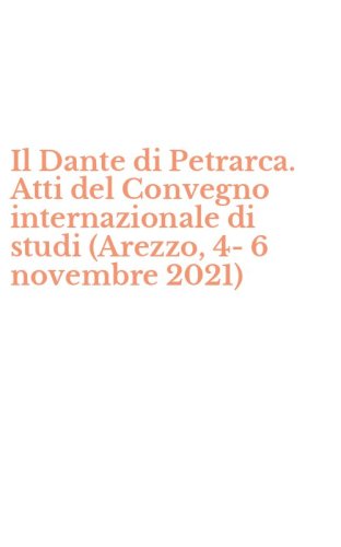 Il Dante di Petrarca. Atti del Convegno internazionale di studi (Arezzo, 4-6 novembre 2021)