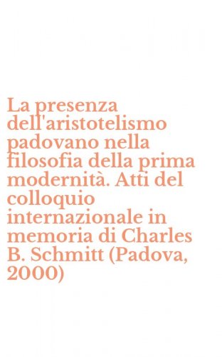 La presenza dell'aristotelismo padovano nella filosofia della prima modernit&agrave;. Atti del colloquio internazionale in memoria di Charles B. Schmitt (Padova, 2000)
