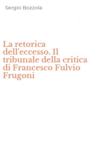 La retorica dell'eccesso. Il tribunale della critica di Francesco Fulvio Frugoni