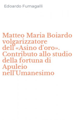 Matteo Maria Boiardo volgarizzatore dell'&laquo;Asino d'oro&raquo;. Contributo allo studio della fortuna di Apuleio nell'Umanesimo