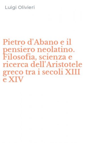 Pietro d'Abano e il pensiero neolatino. Filosofia, scienza e ricerca dell'Aristotele greco tra i secoli XIII e XIV