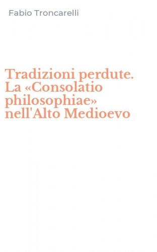 Tradizioni perdute. La &laquo;Consolatio philosophiae&raquo; nell'Alto Medioevo
