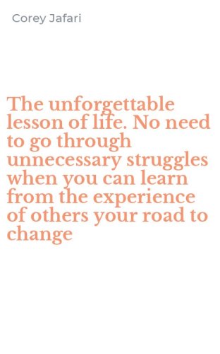 The unforgettable lesson of life. No need to go through unnecessary struggles when you can learn from the experience of others your road to change