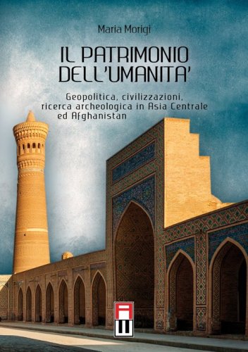 Il patrimonio dell'umanit&agrave;. Geopolitica, civilizzazioni, ricerca archeologica in Asia centrale e Afghanistan