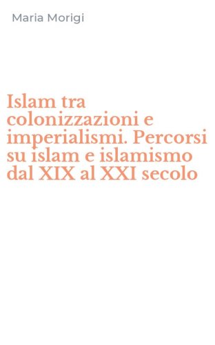 Islam tra colonizzazioni e imperialismi. Percorsi su islam e islamismo dal XIX al XXI secolo