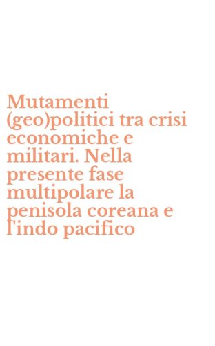 Mutamenti (geo)politici tra crisi economiche e militari. Nella presente fase multipolare la penisola coreana e l'indo pacifico