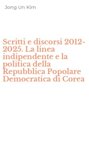 Scritti e discorsi 2012-2025. La linea indipendente e la politica della Repubblica Popolare Democratica di Corea