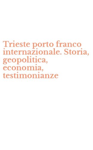 Trieste porto franco internazionale. Storia, geopolitica, economia, testimonianze