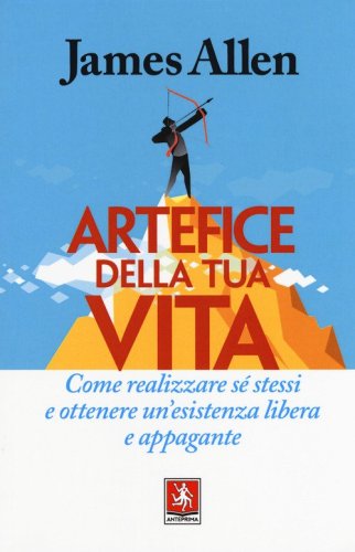 Artefice della tua vita. Come realizzare s&eacute; stessi e ottenere un'esistenza libera e appagante