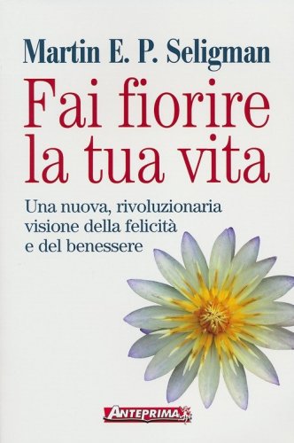 Fai fiorire la tua vita. Una nuova, rivoluzionaria visione della felicit&agrave; e del benessere
