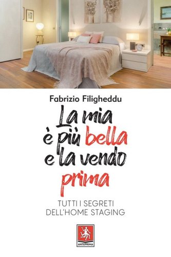 La mia &egrave; pi&ugrave; bella e la vendo prima. Tutti i segreti dell'home staging