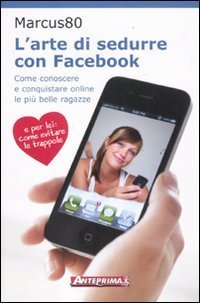 L'arte di sedurre con facebook. Come conoscere e conquistare online le pi&ugrave; belle ragazze