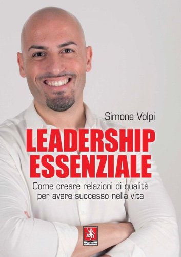 Leadership essenziale. Come creare relazioni di qualit&agrave; per avere successo nella vita