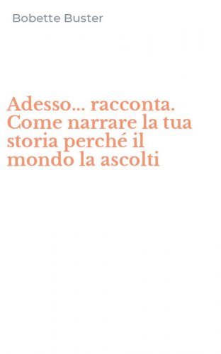 Adesso... racconta. Come narrare la tua storia perch&eacute; il mondo la ascolti