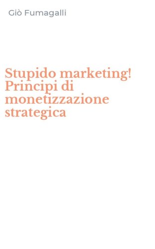 Stupido marketing! Principi di monetizzazione strategica