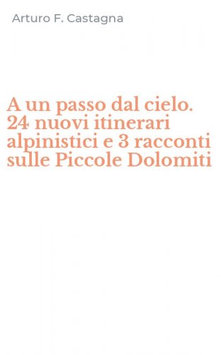 A un passo dal cielo. 24 nuovi itinerari alpinistici e 3 racconti sulle Piccole Dolomiti