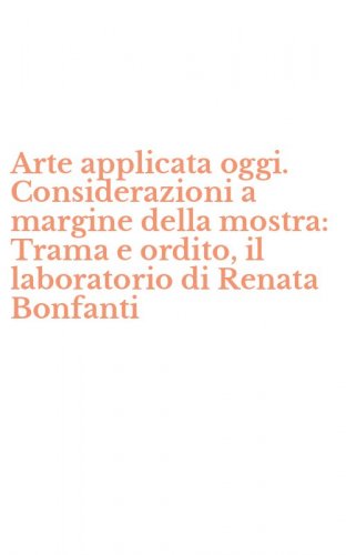 Arte applicata oggi. Considerazioni a margine della mostra: Trama e ordito, il laboratorio di Renata Bonfanti