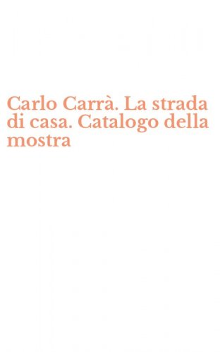 Carlo Carr&agrave;. La strada di casa. Catalogo della mostra