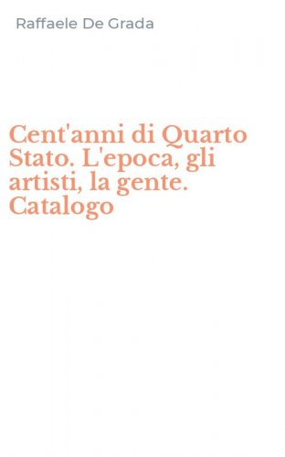 Cent'anni di Quarto Stato. L'epoca, gli artisti, la gente. Catalogo