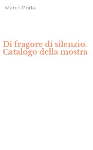 Di fragore di silenzio. Catalogo della mostra