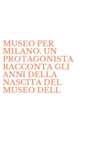 MUSEO PER MILANO. UN PROTAGONISTA RACCONTA GLI ANNI DELLA NASCITA DEL MUSEO DELL - DELLA SCIENZA