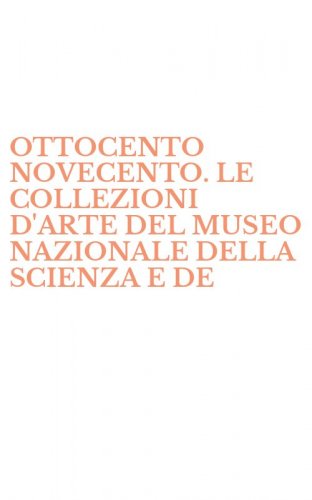 OTTOCENTO NOVECENTO. LE COLLEZIONI D'ARTE DEL MUSEO NAZIONALE DELLA SCIENZA E DE - DELLA TECNICA LEONARDO DA VINCI DI MILANO