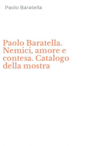 Paolo Baratella. Nemici, amore e contesa. Catalogo della mostra