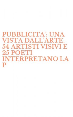 PUBBLICITA': UNA VISTA DALL'ARTE. 54 ARTISTI VISIVI E 25 POETI INTERPRETANO LA P - PUBBLICITA'