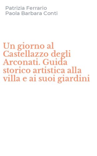 Un giorno al Castellazzo degli Arconati. Guida storico artistica alla villa e ai suoi giardini