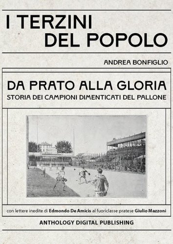 I terzini del popolo. Da Prato alla gloria: storia dei campioni dimenticati del pallone. Con lettere inedite di Edmondo De Amicis al fuoriclasse pratese Giulio Mazzoni