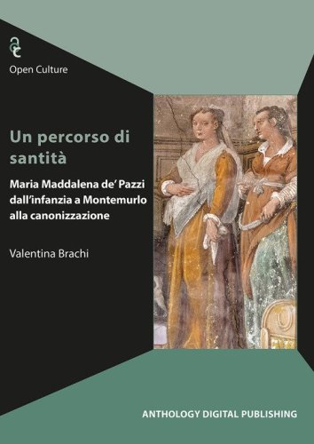 Un percorso di santit&agrave;. Maria Maddalena de' Pazzi dall'infanzia a Montemurlo alla canonizzazione