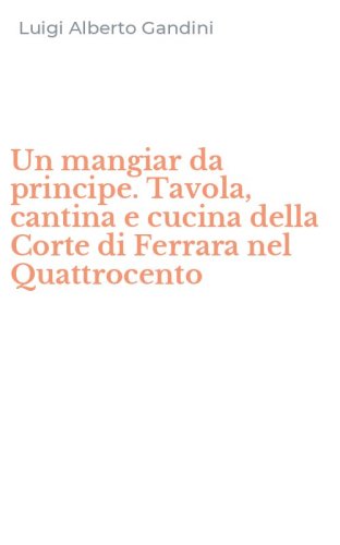 Un mangiar da principe. Tavola, cantina e cucina della Corte di Ferrara nel Quattrocento