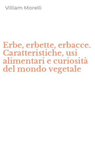 Erbe, erbette, erbacce. Caratteristiche, usi alimentari e curiosit&agrave; del mondo vegetale
