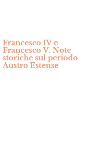 Francesco IV e Francesco V. Note storiche sul periodo Austro Estense