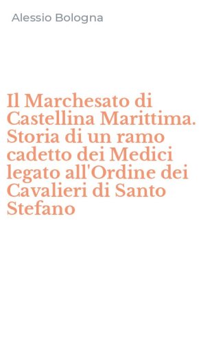 Il Marchesato di Castellina Marittima. Storia di un ramo cadetto dei Medici legato all'Ordine dei Cavalieri di Santo Stefano