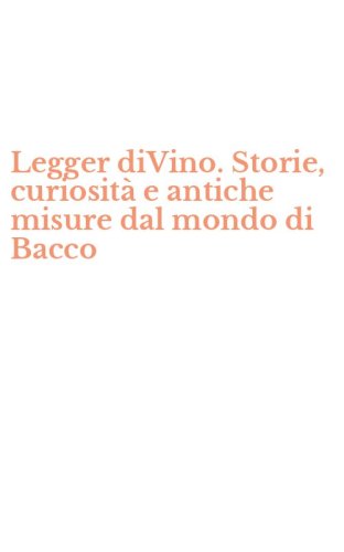 Legger diVino. Storie, curiosit&agrave; e antiche misure dal mondo di Bacco