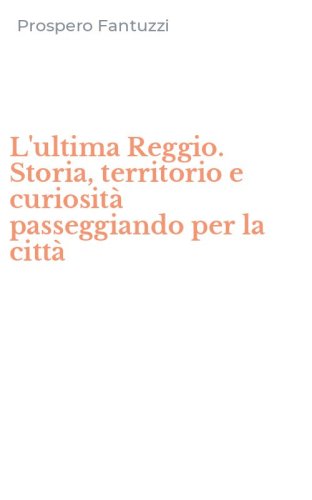 L'ultima Reggio. Storia, territorio e curiosit&agrave; passeggiando per la citt&agrave;