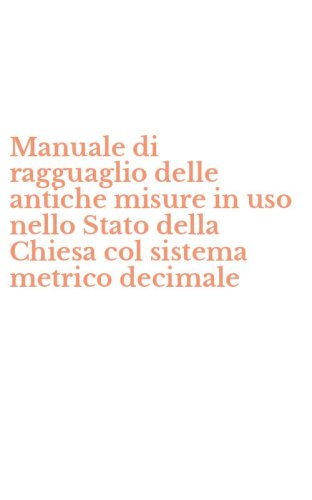 Manuale di ragguaglio delle antiche misure in uso nello Stato della Chiesa col sistema metrico decimale
