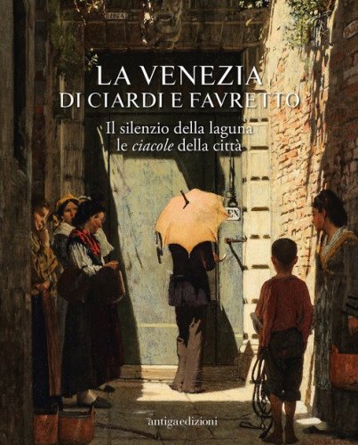 La Venezia di Ciardi e Favretto. Il silenzio della laguna le ciacole della citt&agrave;